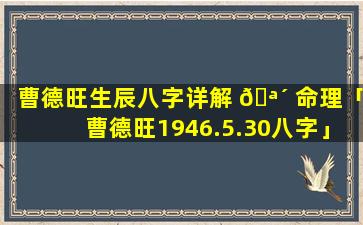 曹德旺生辰八字详解 🪴 命理「曹德旺1946.5.30八字」